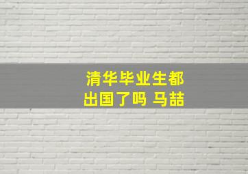 清华毕业生都出国了吗 马喆